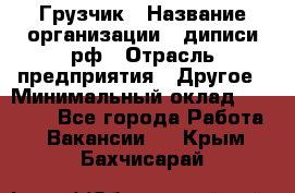 Грузчик › Название организации ­ диписи.рф › Отрасль предприятия ­ Другое › Минимальный оклад ­ 13 500 - Все города Работа » Вакансии   . Крым,Бахчисарай